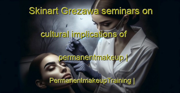 Skinart Grezawa seminars on cultural implications of permanentmakeup | PermanentmakeupTraining | PermanentmakeupClasses | SkinartTraining-Poland